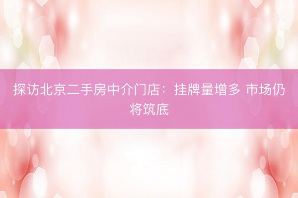 探访北京二手房中介门店：挂牌量增多 市场仍将筑底
