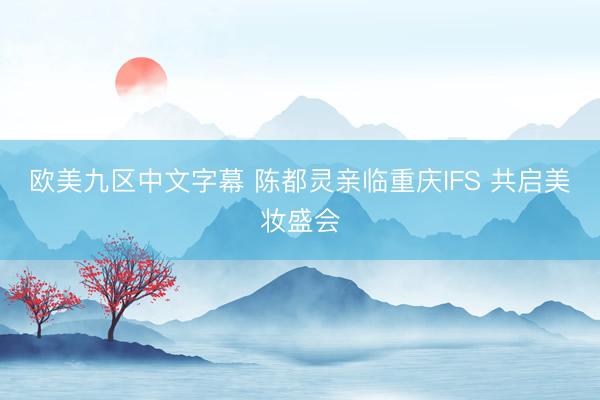 欧美九区中文字幕 陈都灵亲临重庆IFS 共启美妆盛会