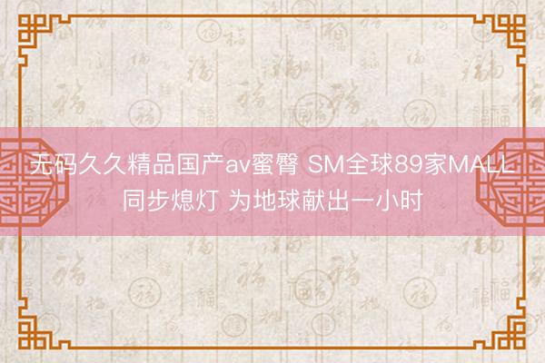 无码久久精品国产av蜜臀 SM全球89家MALL同步熄灯 为地球献出一小时