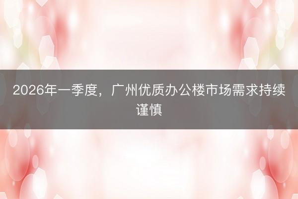 2026年一季度，广州优质办公楼市场需求持续谨慎