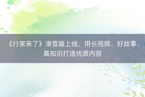 《行家来了》滑雪篇上线，用长视频、好故事、真知识打造优质内容