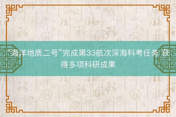 “海洋地质二号”完成第33航次深海科考任务 获得多项科研成果