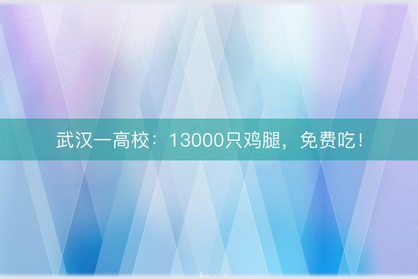 武汉一高校：13000只鸡腿，免费吃！