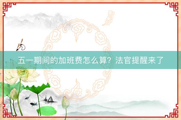 五一期间的加班费怎么算？法官提醒来了