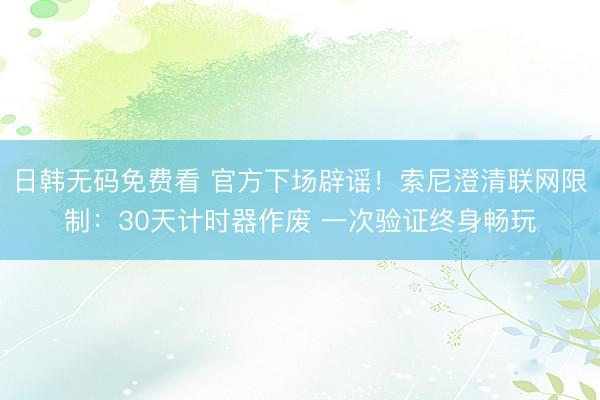 日韩无码免费看 官方下场辟谣！索尼澄清联网限制：30天计时器作废 一次验证终身畅玩