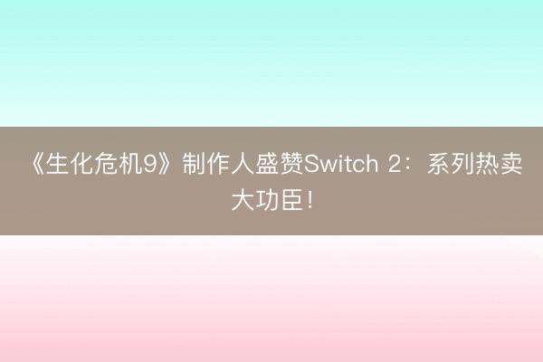《生化危机9》制作人盛赞Switch 2：系列热卖大功臣！