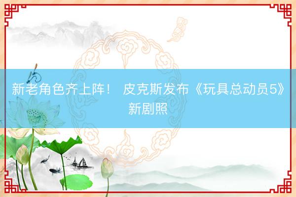 新老角色齐上阵！ 皮克斯发布《玩具总动员5》新剧照