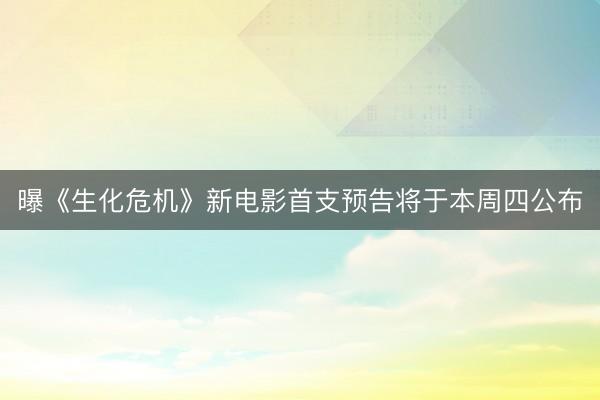 曝《生化危机》新电影首支预告将于本周四公布