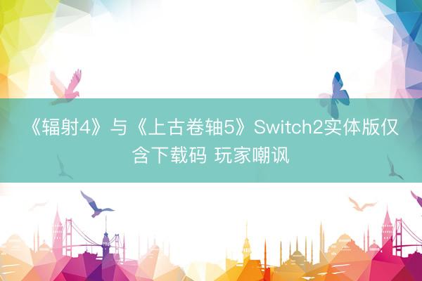 《辐射4》与《上古卷轴5》Switch2实体版仅含下载码 玩家嘲讽