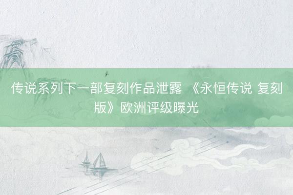 传说系列下一部复刻作品泄露 《永恒传说 复刻版》欧洲评级曝光
