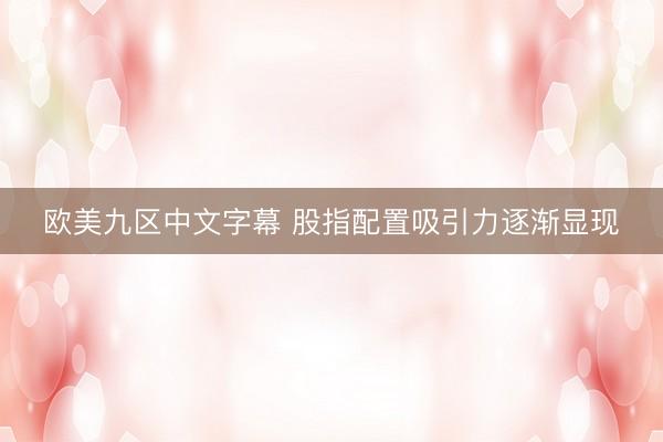 欧美九区中文字幕 股指配置吸引力逐渐显现