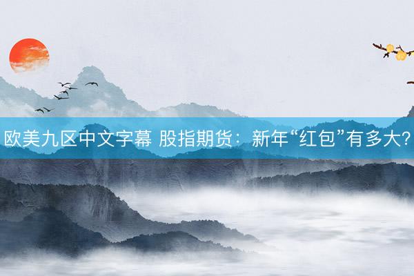 欧美九区中文字幕 股指期货：新年“红包”有多大？