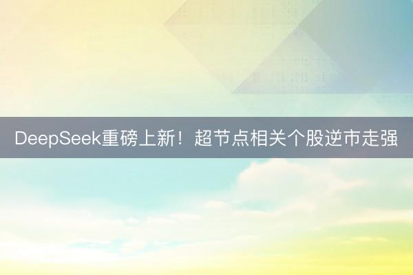 DeepSeek重磅上新！超节点相关个股逆市走强