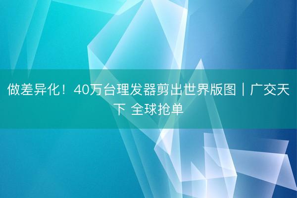 做差异化！40万台理发器剪出世界版图｜广交天下 全球抢单