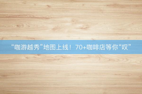 “咖游越秀”地图上线！70+咖啡店等你“叹”