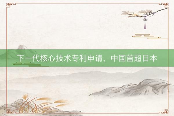 下一代核心技术专利申请，中国首超日本