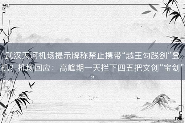 武汉天河机场提示牌称禁止携带“越王勾践剑”登机？机场回应：高峰期一天拦下四五把文创“宝剑”