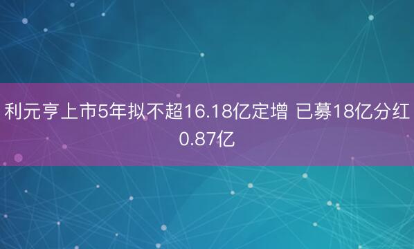 利元亨上市5年拟不超16.18亿定增 已募18亿分红0.87亿
