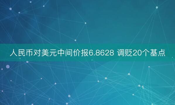 人民币对美元中间价报6.8628 调贬20个基点