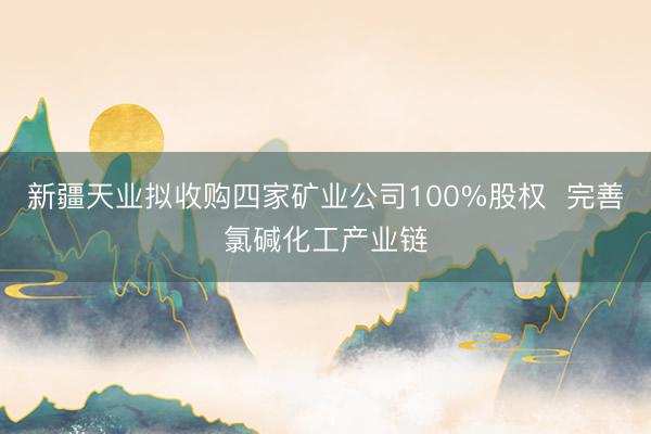新疆天业拟收购四家矿业公司100%股权  完善氯碱化工产业链