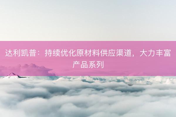 达利凯普：持续优化原材料供应渠道，大力丰富产品系列