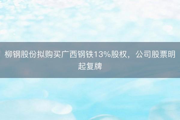 柳钢股份拟购买广西钢铁13%股权，公司股票明起复牌