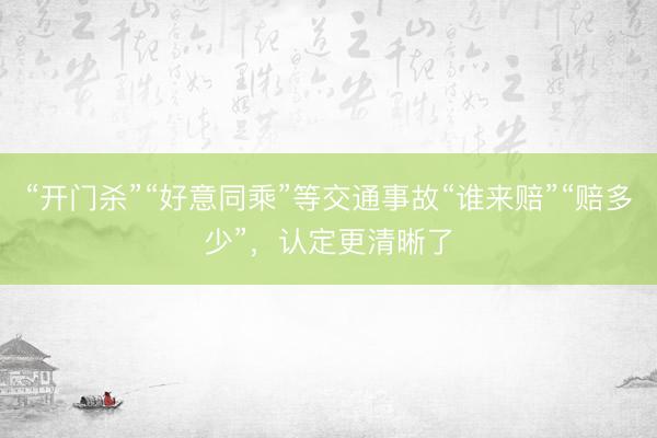 “开门杀”“好意同乘”等交通事故“谁来赔”“赔多少”，认定更清晰了