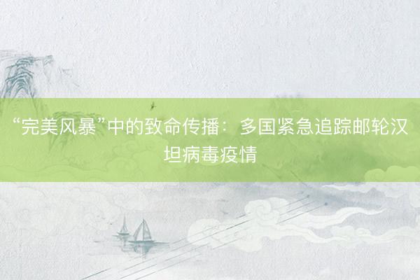 “完美风暴”中的致命传播：多国紧急追踪邮轮汉坦病毒疫情