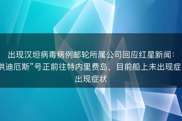 出现汉坦病毒病例邮轮所属公司回应红星新闻：“洪迪厄斯”号正前往特内里费岛，目前船上未出现症状