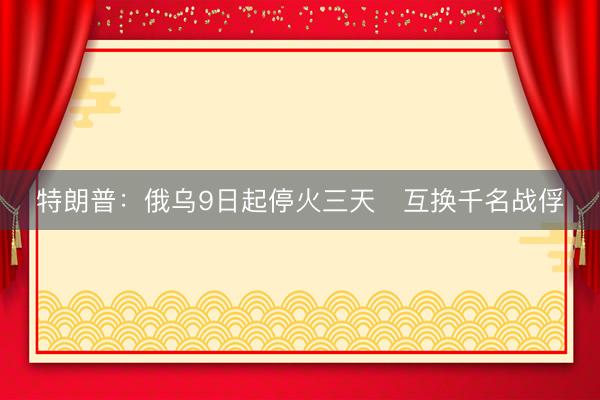 特朗普：俄乌9日起停火三天　互换千名战俘