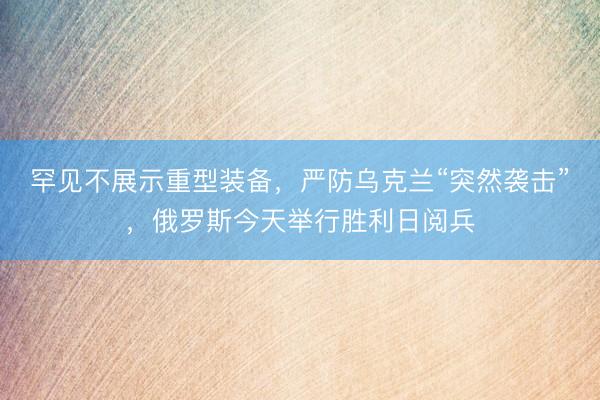 罕见不展示重型装备，严防乌克兰“突然袭击”，俄罗斯今天举行胜利日阅兵