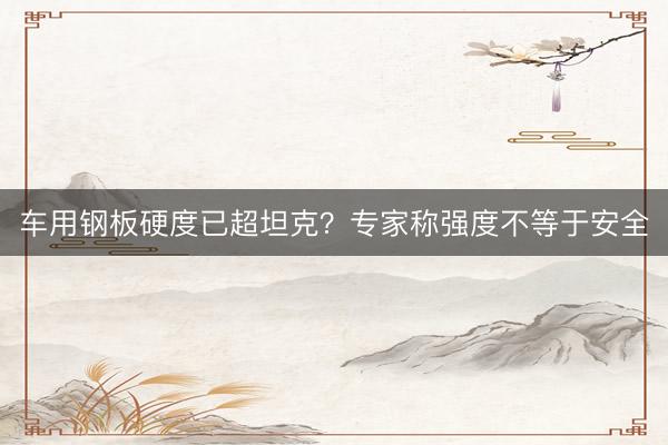 车用钢板硬度已超坦克？专家称强度不等于安全