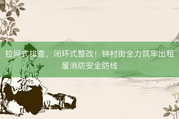 拉网式排查，闭环式整改！钟村街全力筑牢出租屋消防安全防线