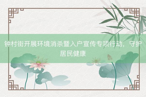 钟村街开展环境消杀暨入户宣传专项行动，守护居民健康