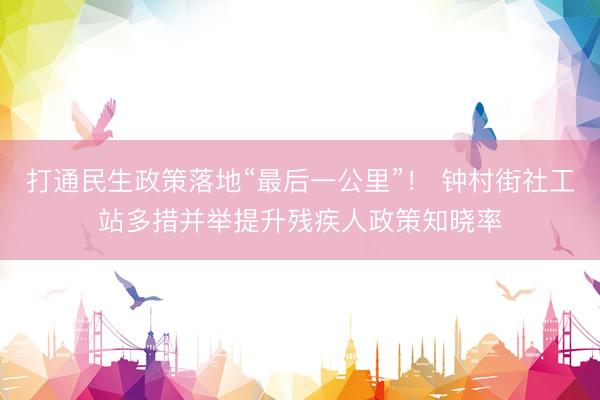 打通民生政策落地“最后一公里”！ 钟村街社工站多措并举提升残疾人政策知晓率