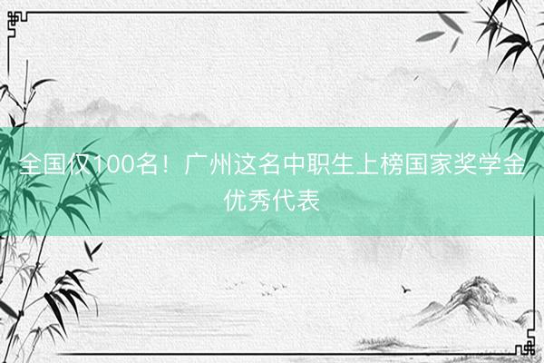 全国仅100名！广州这名中职生上榜国家奖学金优秀代表