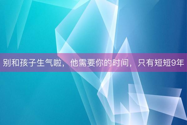 别和孩子生气啦，他需要你的时间，只有短短9年