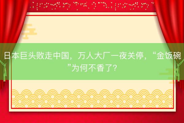 日本巨头败走中国，万人大厂一夜关停，“金饭碗”为何不香了？