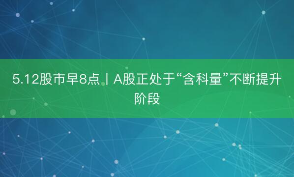 5.12股市早8点丨A股正处于“含科量”不断提升阶段