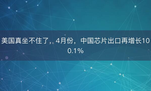 美国真坐不住了，4月份，中国芯片出口再增长100.1%