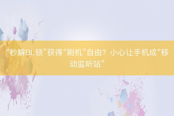 “秒解BL锁”获得“刷机”自由？小心让手机成“移动监听站”
