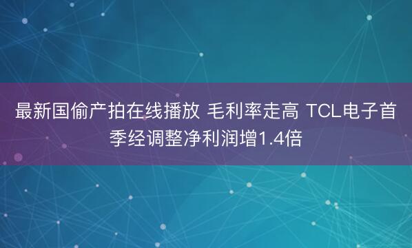最新国偷产拍在线播放 毛利率走高 TCL电子首季经调整净利润增1.4倍