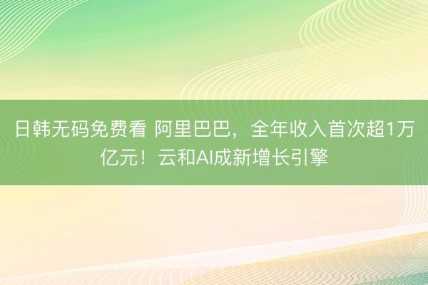 日韩无码免费看 阿里巴巴，全年收入首次超1万亿元！云和AI成新增长引擎
