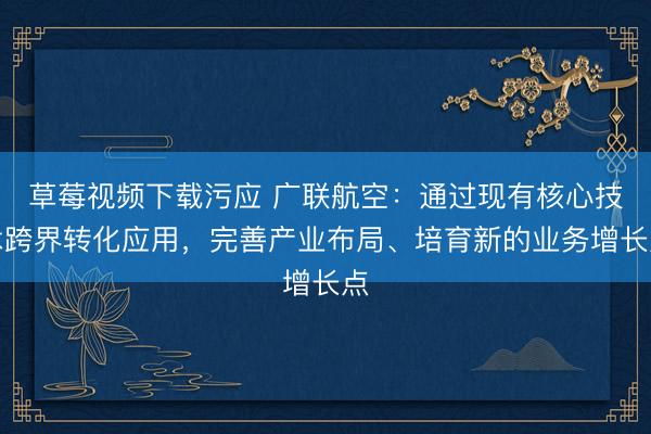 草莓视频下载污应 广联航空：通过现有核心技术跨界转化应用，完善产业布局、培育新的业务增长点