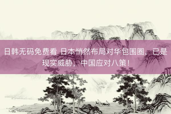 日韩无码免费看 日本悄然布局对华包围圈，已是现实威胁，中国应对八策！