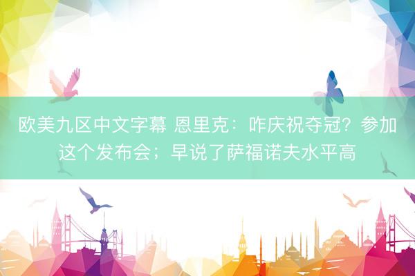 欧美九区中文字幕 恩里克:咋庆祝夺冠?参加这个发布会;早说了萨福诺夫水平高