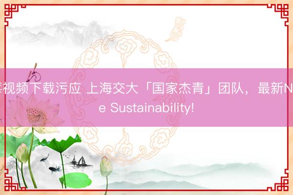 草莓视频下载污应 上海交大「国家杰青」团队，最新Nature Sustainability!