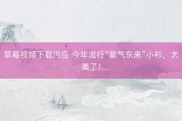 草莓视频下载污应 今年流行“紫气东来”小衫，太美了！