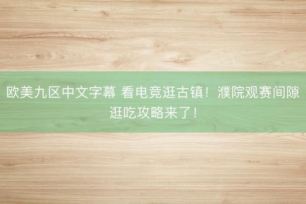 欧美九区中文字幕 看电竞逛古镇！濮院观赛间隙逛吃攻略来了！