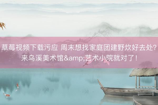 草莓视频下载污应 周末想找家庭团建野炊好去处？来乌溪美术馆&艺术小院就对了！